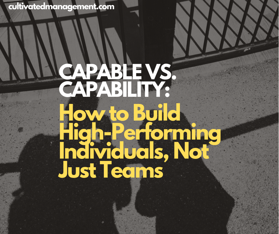 Capable vs. Capability: How to Build High-Performing Individuals, Not Just Teams